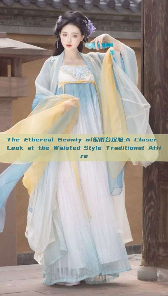 The Ethereal Beauty of烟雨台汉服:A Closer Look at the Waisted-Style Traditional Attire The Ethereal Beauty of烟雨台汉服:A Closer Look at the Waisted-Style Traditional Attire