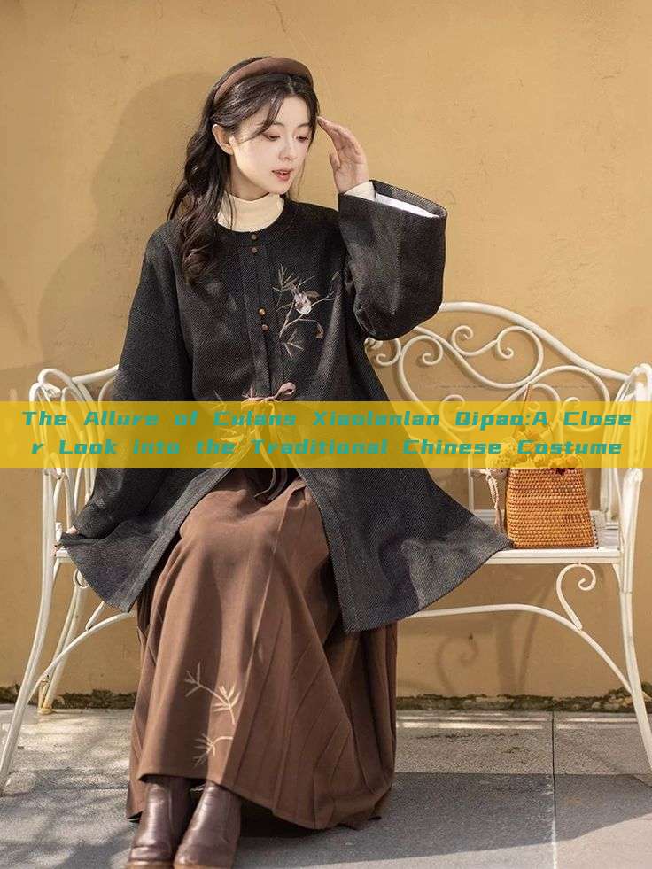 The Allure of Culans Xiaolanlan Qipao:A Closer Look into the Traditional Chinese Costume