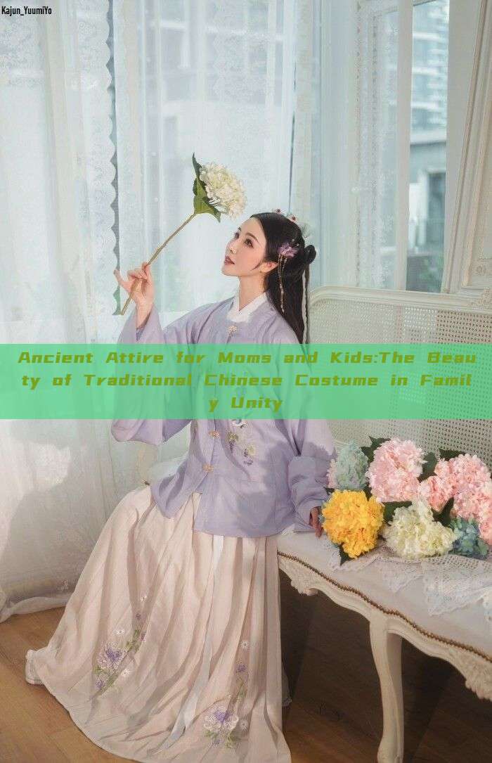 Ancient Attire for Moms and Kids:The Beauty of Traditional Chinese Costume in Family Unity Ancient Attire for Moms and Kids:The Beauty of Traditional Chinese Costume in Family Unity