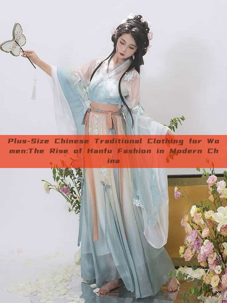 Plus-Size Chinese Traditional Clothing for Women:The Rise of Hanfu Fashion in Modern China Plus-Size Chinese Traditional Clothing for Women:The Rise of Hanfu Fashion in Modern China