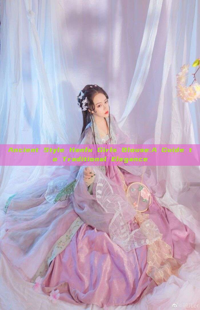 Ancient Style Hanfu Girls Blouse:A Guide to Traditional Elegance Ancient Style Hanfu Girls Blouse:A Guide to Traditional Elegance