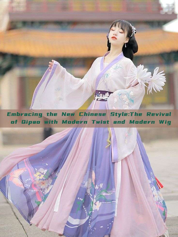 Embracing the New Chinese Style:The Revival of Qipao with Modern Twist and Modern Wig Embracing the New Chinese Style:The Revival of Qipao with Modern Twist and Modern Wig