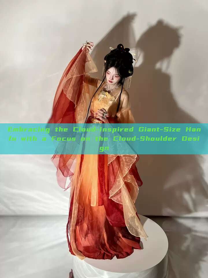 Embracing the Cloud-Inspired Giant-Size Hanfu with a Focus on the Cloud-Shoulder Design Embracing the Cloud-Inspired Giant-Size Hanfu with a Focus on the Cloud-Shoulder Design