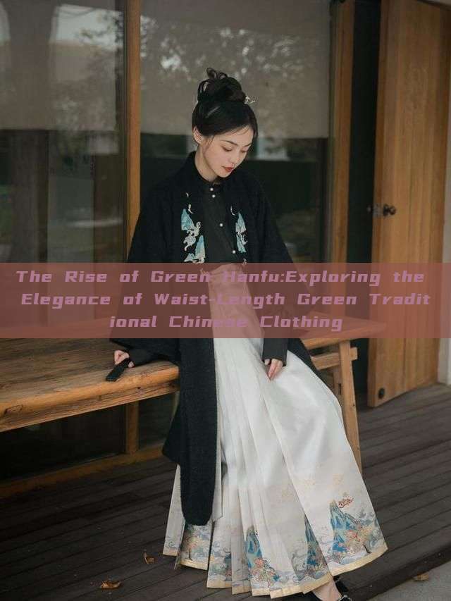 The Rise of Green Hanfu:Exploring the Elegance of Waist-Length Green Traditional Chinese Clothing The Rise of Green Hanfu:Exploring the Elegance of Waist-Length Green Traditional Chinese Clothing