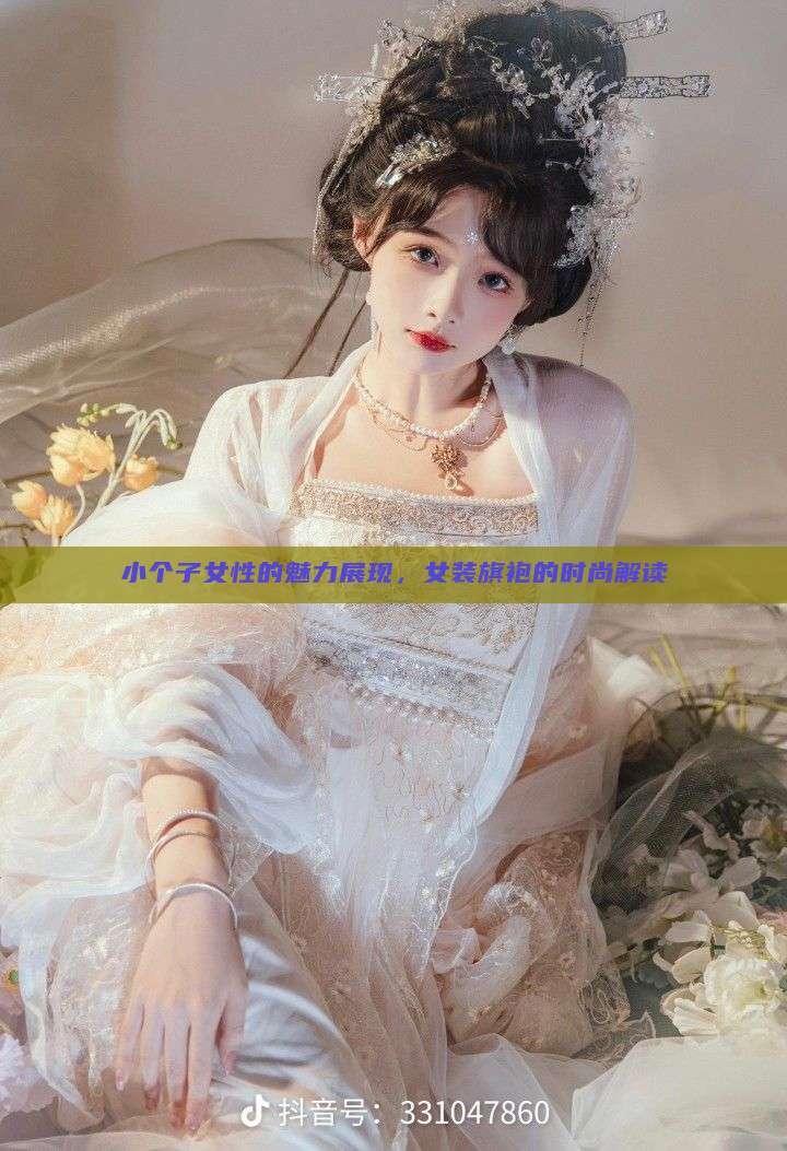 小个子女性的魅力展现,女装旗袍的时尚解读 小个子女性的魅力展现,女装旗袍的时尚解读