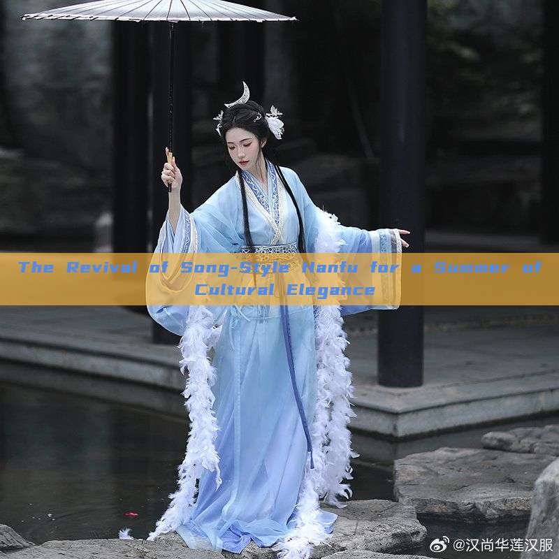 The Revival of Song-Style Hanfu for a Summer of Cultural Elegance The Revival of Song-Style Hanfu for a Summer of Cultural Elegance