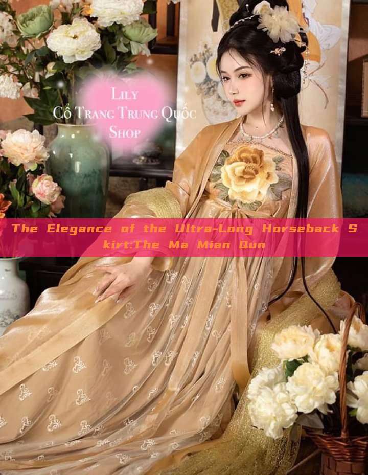 The Elegance of the Ultra-Long Horseback Skirt:The Ma Mian Qun The Elegance of the Ultra-Long Horseback Skirt:The Ma Mian Qun