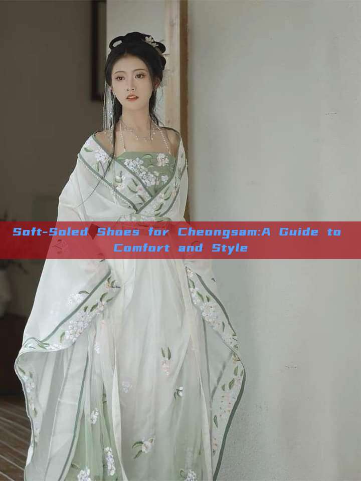 Soft-Soled Shoes for Cheongsam:A Guide to Comfort and Style Soft-Soled Shoes for Cheongsam:A Guide to Comfort and Style
