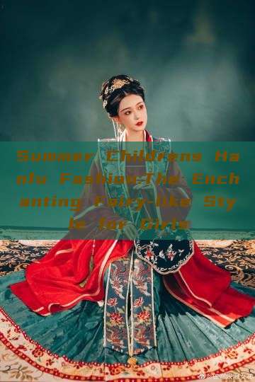 Summer Childrens Hanfu Fashion:The Enchanting Fairy-like Style for Girls Summer Childrens Hanfu Fashion:The Enchanting Fairy-like Style for Girls