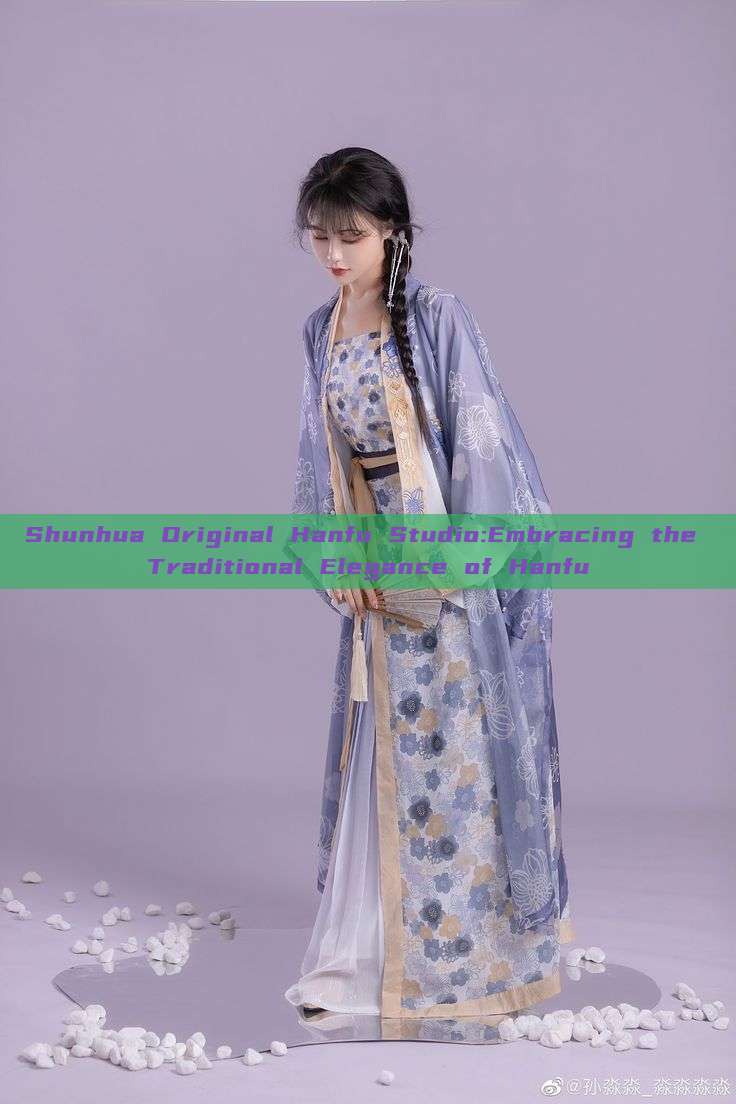 Shunhua Original Hanfu Studio:Embracing the Traditional Elegance of Hanfu Shunhua Original Hanfu Studio:Embracing the Traditional Elegance of Hanfu