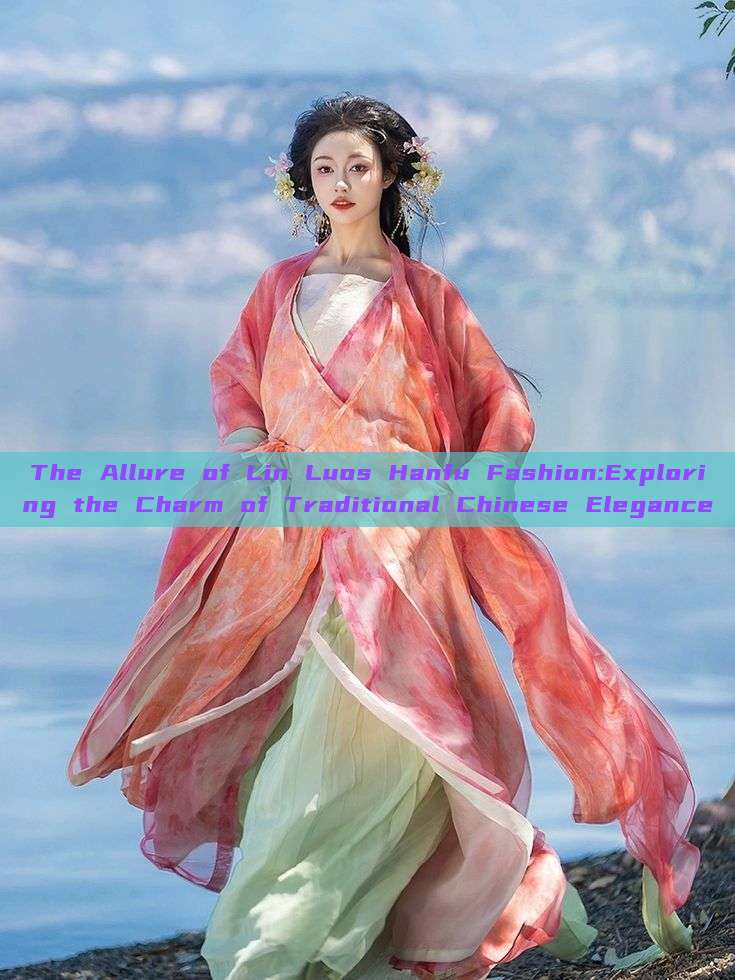 The Allure of Lin Luos Hanfu Fashion:Exploring the Charm of Traditional Chinese Elegance The Allure of Lin Luos Hanfu Fashion:Exploring the Charm of Traditional Chinese Elegance