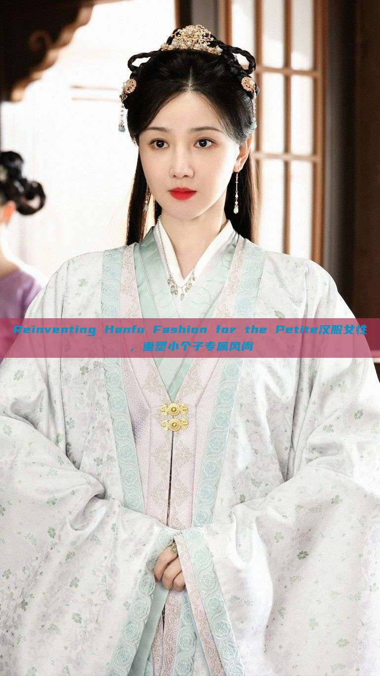Reinventing Hanfu Fashion for the Petite汉服女性,重塑小个子专属风尚 Reinventing Hanfu Fashion for the Petite汉服女性,重塑小个子专属风尚