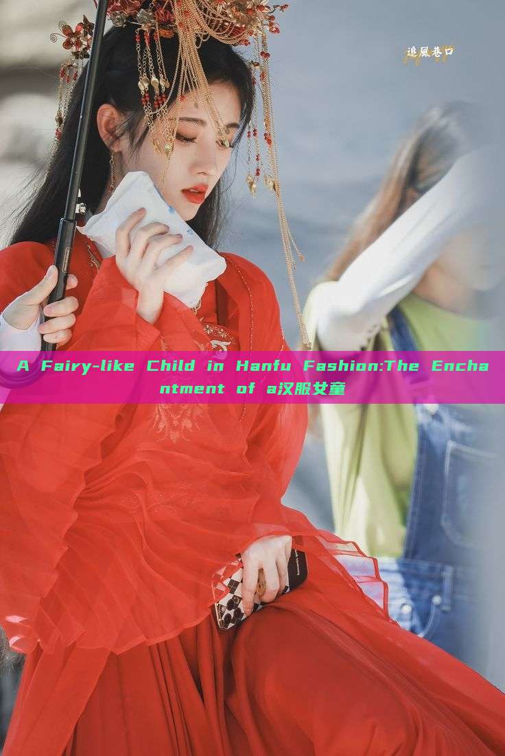 A Fairy-like Child in Hanfu Fashion:The Enchantment of a汉服女童 A Fairy-like Child in Hanfu Fashion:The Enchantment of a汉服女童
