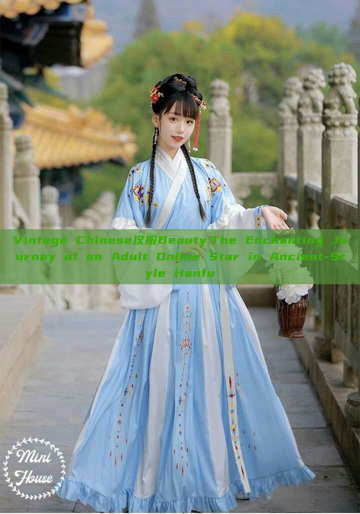 Vintage Chinese汉服Beauty:The Enchanting Journey of an Adult Online Star in Ancient-Style Hanfu Vintage Chinese汉服Beauty:The Enchanting Journey of an Adult Online Star in Ancient-Style Hanfu