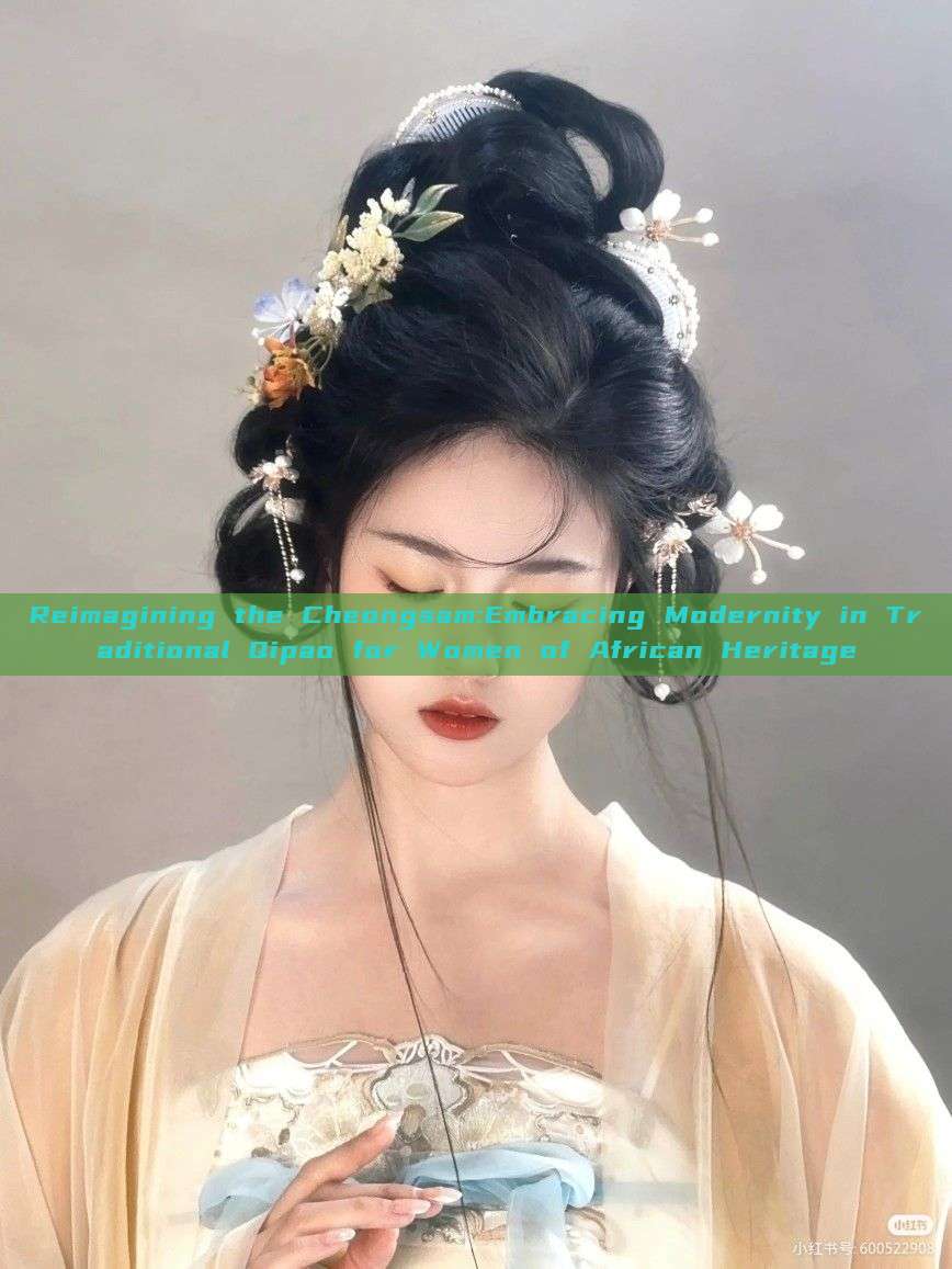 Reimagining the Cheongsam:Embracing Modernity in Traditional Qipao for Women of African Heritage Reimagining the Cheongsam:Embracing Modernity in Traditional Qipao for Women of African Heritage