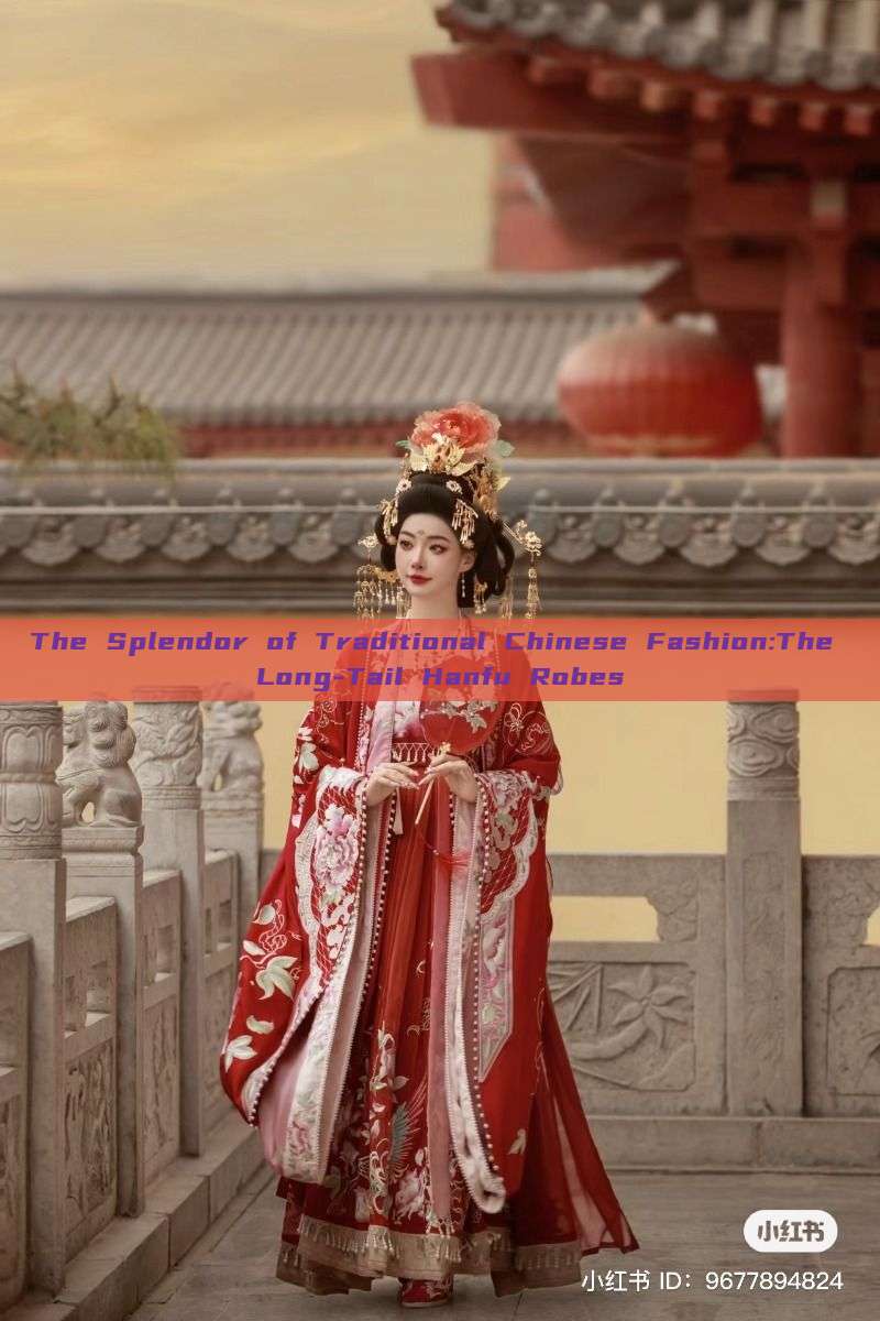 The Splendor of Traditional Chinese Fashion:The Long-Tail Hanfu Robes