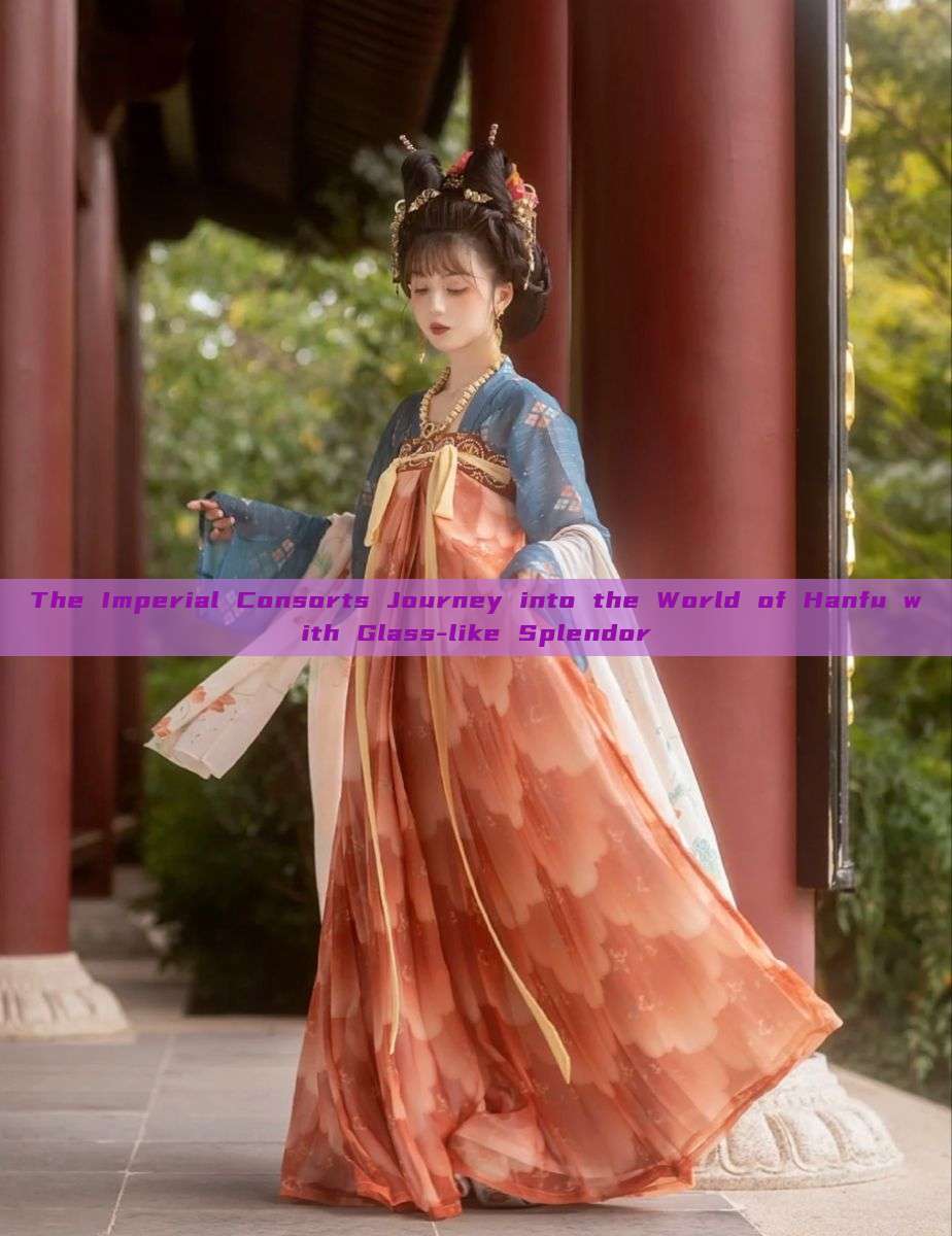 The Imperial Consorts Journey into the World of Hanfu with Glass-like Splendor