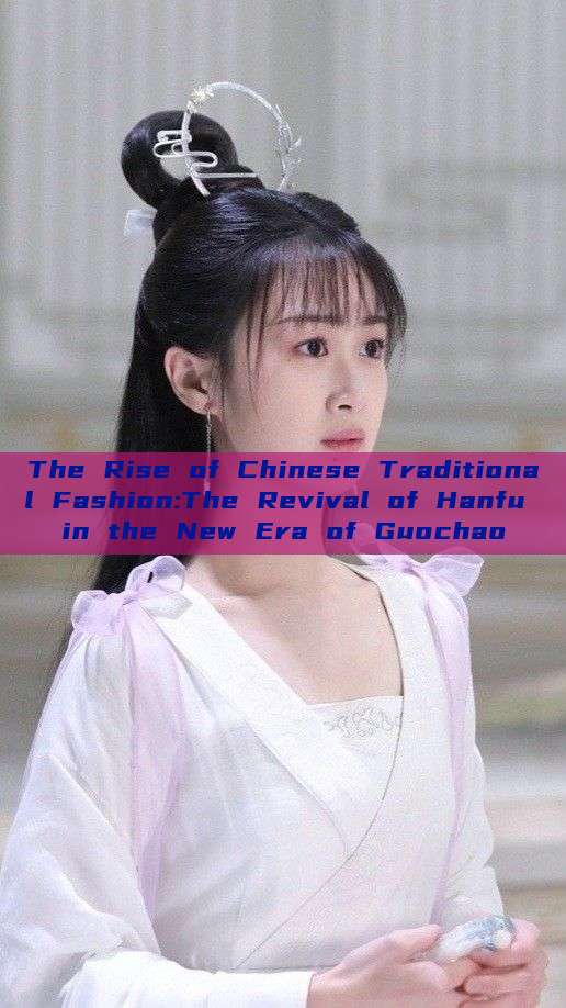 The Rise of Chinese Traditional Fashion:The Revival of Hanfu in the New Era of Guochao The Rise of Chinese Traditional Fashion:The Revival of Hanfu in the New Era of Guochao