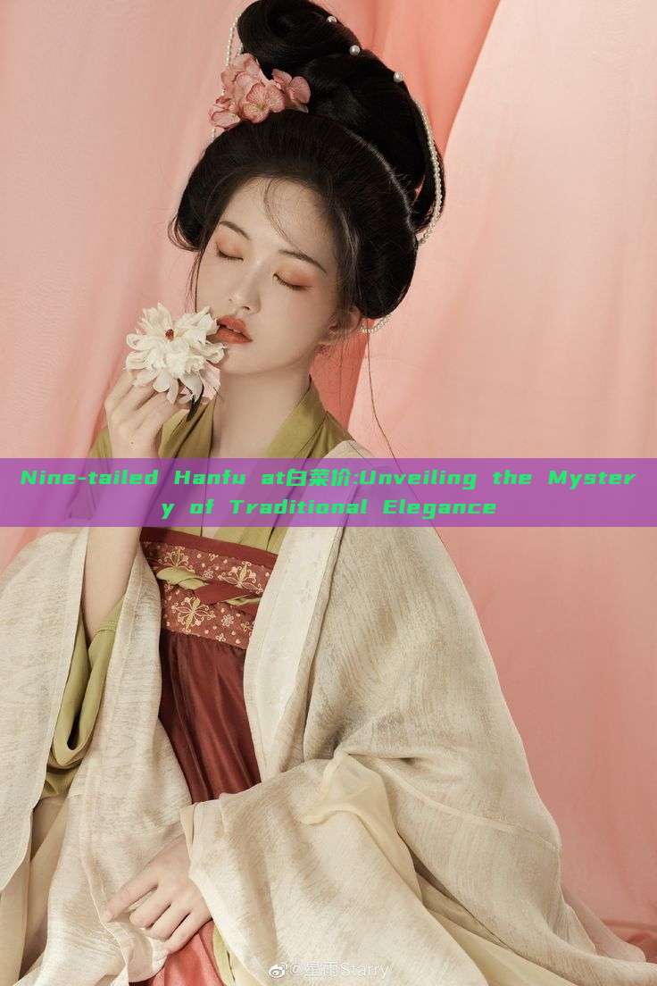 Nine-tailed Hanfu at白菜价:Unveiling the Mystery of Traditional Elegance