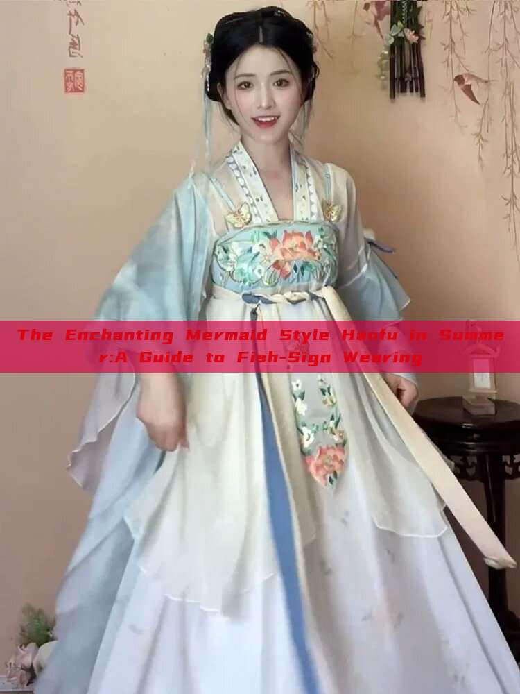 The Enchanting Mermaid Style Hanfu in Summer:A Guide to Fish-Sign Wearing The Enchanting Mermaid Style Hanfu in Summer:A Guide to Fish-Sign Wearing