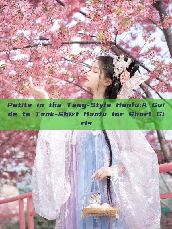Petite in the Tang-Style Hanfu:A Guide to Tank-Shirt Hanfu for Short Girls