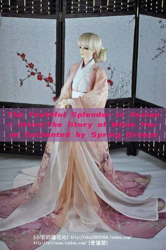 The Youthful Splendor in Ancient Attire:The Story of White Horse Enchanted by Spring Breeze