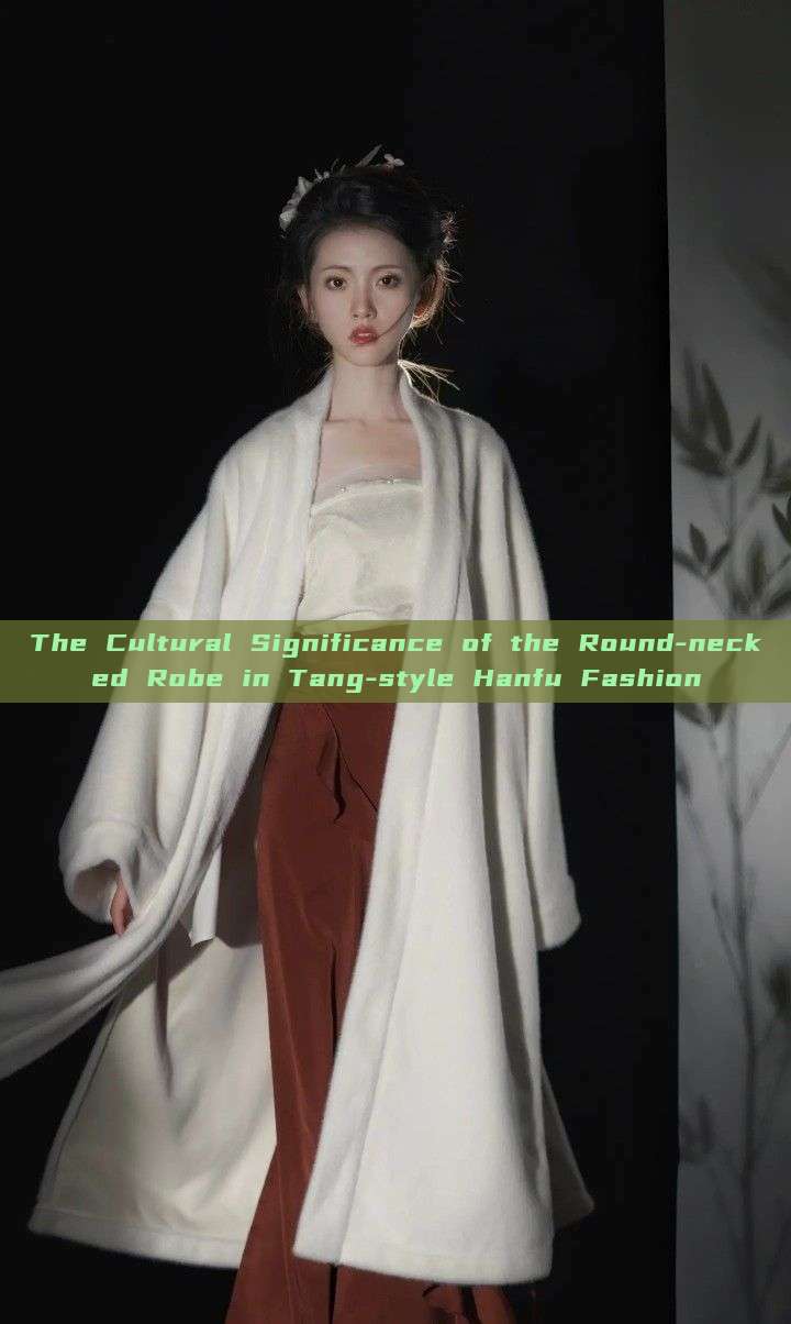 The Cultural Significance of the Round-necked Robe in Tang-style Hanfu Fashion