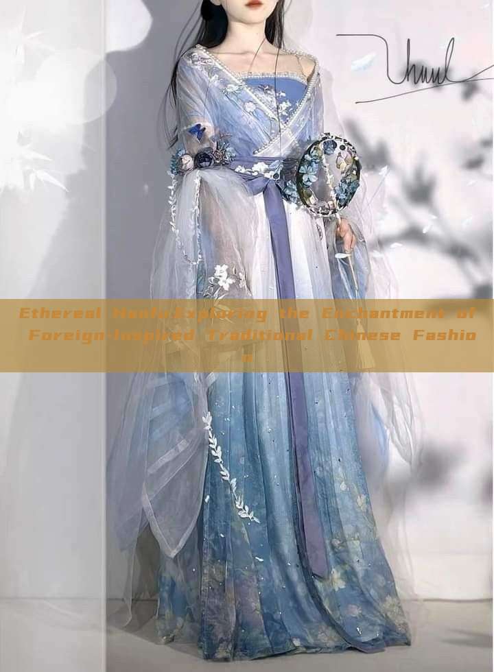 Ethereal Hanfu:Exploring the Enchantment of Foreign-Inspired Traditional Chinese Fashion