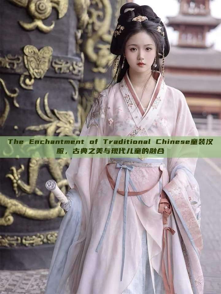 The Enchantment of Traditional Chinese童装汉服，古典之美与现代儿童的融合