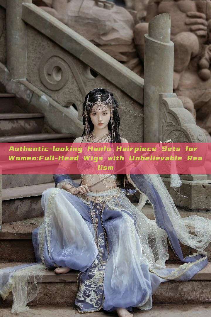 Authentic-looking Hanfu Hairpiece Sets for Women:Full-Head Wigs with Unbelievable Realism