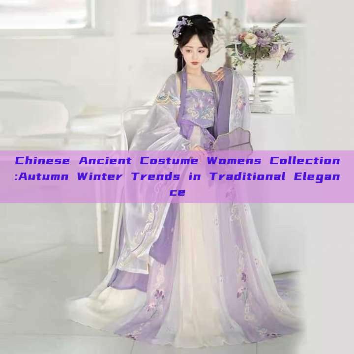 Chinese Ancient Costume Womens Collection:Autumn Winter Trends in Traditional Elegance