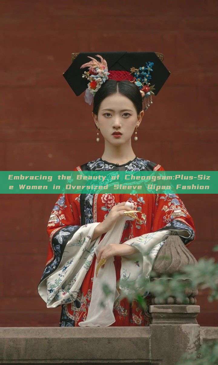 Embracing the Beauty of Cheongsam:Plus-Size Women in Oversized Sleeve Qipao Fashion