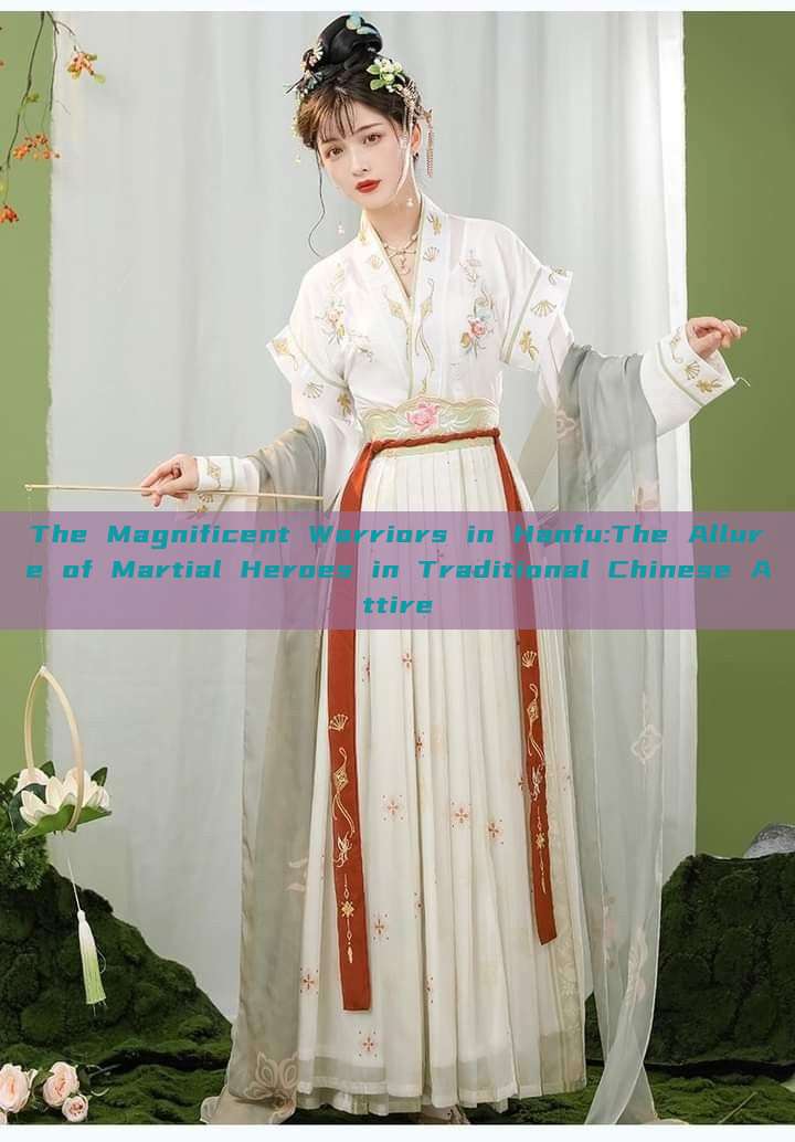 The Magnificent Warriors in Hanfu:The Allure of Martial Heroes in Traditional Chinese Attire