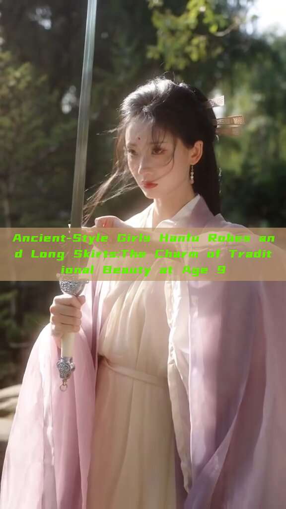 Ancient-Style Girls Hanfu Robes and Long Skirts:The Charm of Traditional Beauty at Age 9 Ancient-Style Girls Hanfu Robes and Long Skirts:The Charm of Traditional Beauty at Age 9