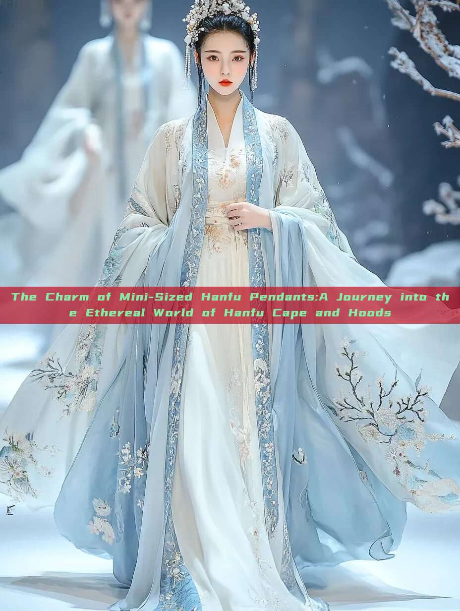 The Charm of Mini-Sized Hanfu Pendants:A Journey into the Ethereal World of Hanfu Cape and Hoods