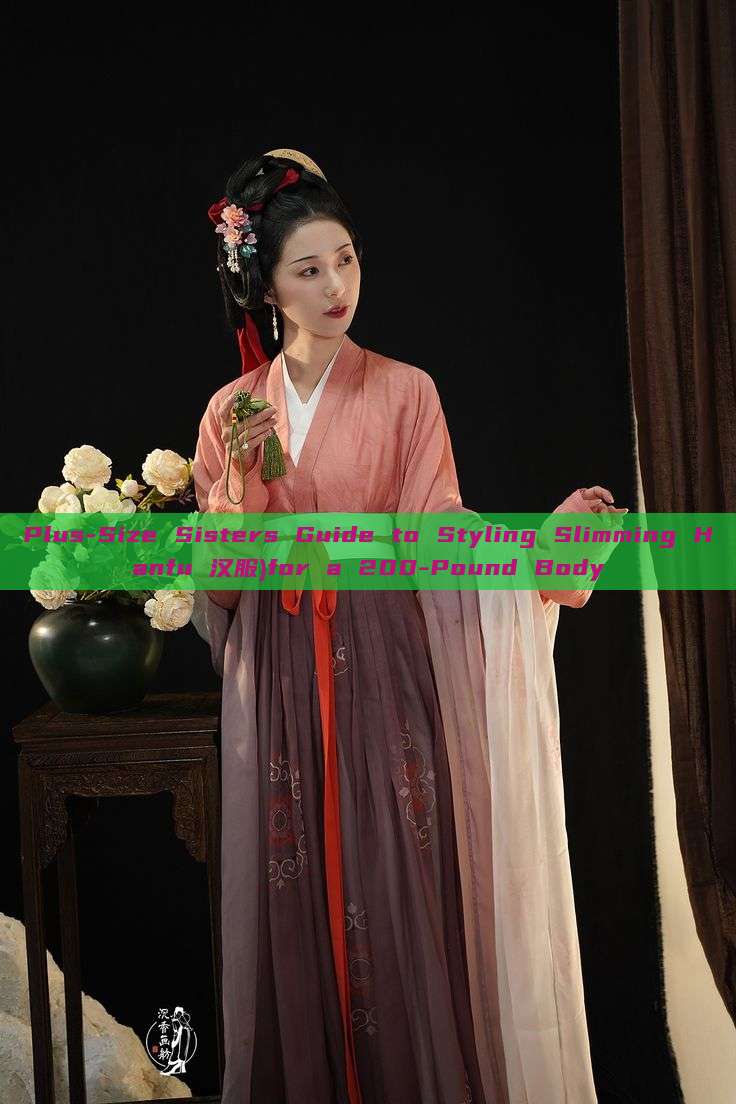 Plus-Size Sisters Guide to Styling Slimming Hanfu 汉服)for a 200-Pound Body Plus-Size Sisters Guide to Styling Slimming Hanfu 汉服)for a 200-Pound Body