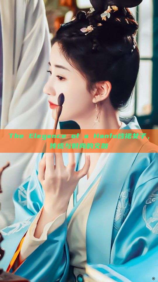 The Elegance of a Hanfu纱裙女子,传统与时尚的交融 The Elegance of a Hanfu纱裙女子,传统与时尚的交融