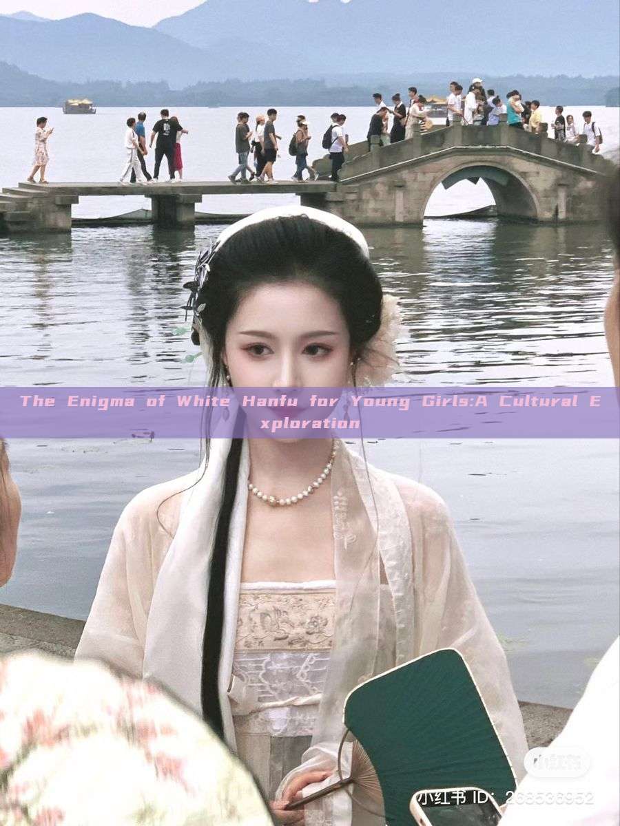 The Enigma of White Hanfu for Young Girls:A Cultural Exploration The Enigma of White Hanfu for Young Girls:A Cultural Exploration