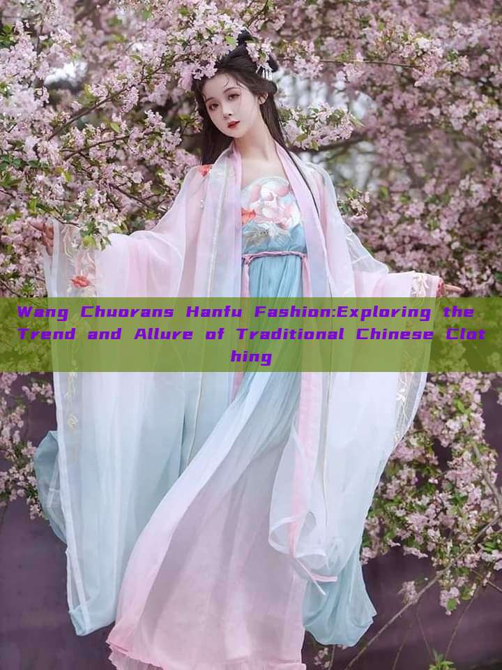 Wang Chuorans Hanfu Fashion:Exploring the Trend and Allure of Traditional Chinese Clothing