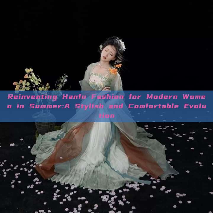 Reinventing Hanfu Fashion for Modern Women in Summer:A Stylish and Comfortable Evolution Reinventing Hanfu Fashion for Modern Women in Summer:A Stylish and Comfortable Evolution