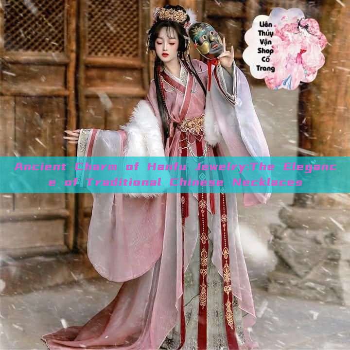 Ancient Charm of Hanfu Jewelry:The Elegance of Traditional Chinese Necklaces Ancient Charm of Hanfu Jewelry:The Elegance of Traditional Chinese Necklaces
