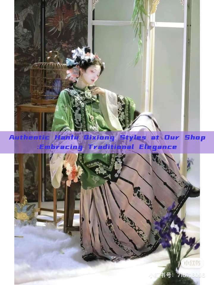 Authentic Hanfu Qixiong Styles at Our Shop:Embracing Traditional Elegance Authentic Hanfu Qixiong Styles at Our Shop:Embracing Traditional Elegance