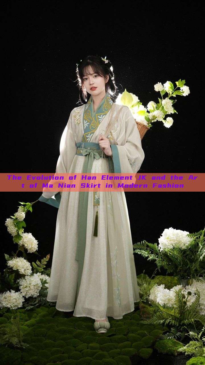 The Evolution of Han Element JK and the Art of Ma Nian Skirt in Modern Fashion The Evolution of Han Element JK and the Art of Ma Nian Skirt in Modern Fashion