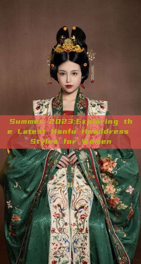 Summer 2023:Exploring the Latest Hanfu Headdress Styles for Women Summer 2023:Exploring the Latest Hanfu Headdress Styles for Women