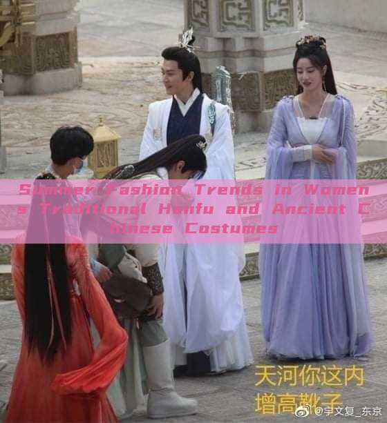 Summer Fashion Trends in Womens Traditional Hanfu and Ancient Chinese Costumes Summer Fashion Trends in Womens Traditional Hanfu and Ancient Chinese Costumes