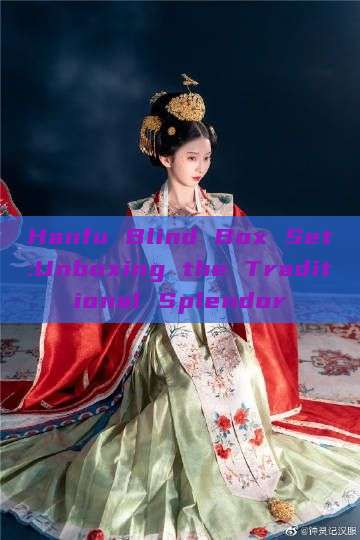 Hanfu Blind Box Set:Unboxing the Traditional Splendor