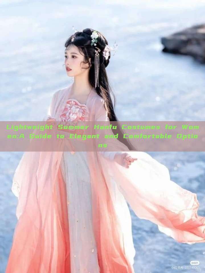 Lightweight Summer Hanfu Costumes for Women:A Guide to Elegant and Comfortable Options Lightweight Summer Hanfu Costumes for Women:A Guide to Elegant and Comfortable Options