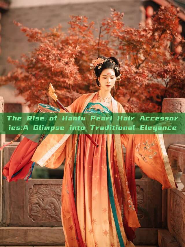 The Rise of Hanfu Pearl Hair Accessories:A Glimpse into Traditional Elegance The Rise of Hanfu Pearl Hair Accessories:A Glimpse into Traditional Elegance