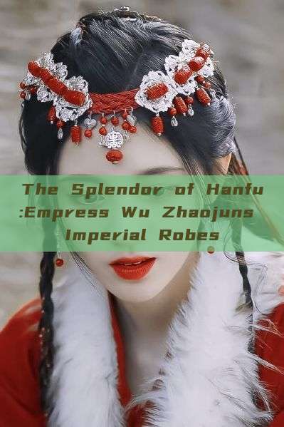 The Splendor of Hanfu:Empress Wu Zhaojuns Imperial Robes The Splendor of Hanfu:Empress Wu Zhaojuns Imperial Robes