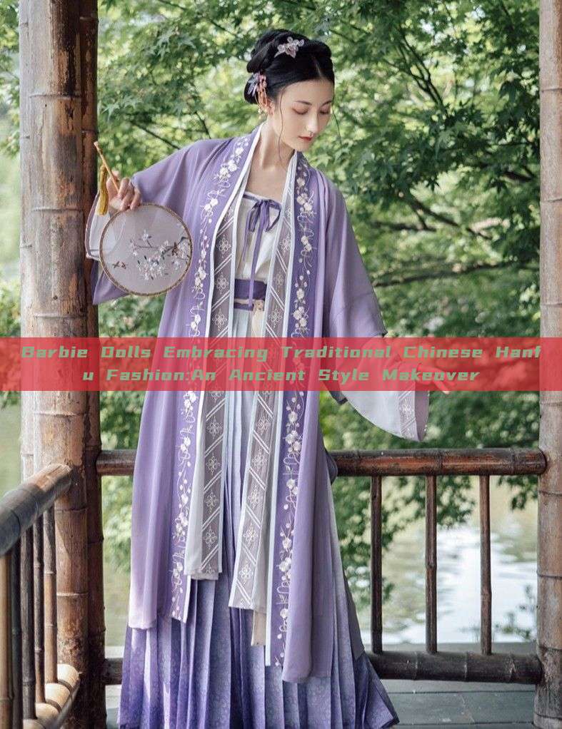 Barbie Dolls Embracing Traditional Chinese Hanfu Fashion:An Ancient Style Makeover Barbie Dolls Embracing Traditional Chinese Hanfu Fashion:An Ancient Style Makeover